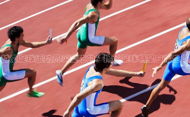 加拿大预测28在线预测官网58同城越南足球运动员买菜吃的：揭秘足球明星日常生活