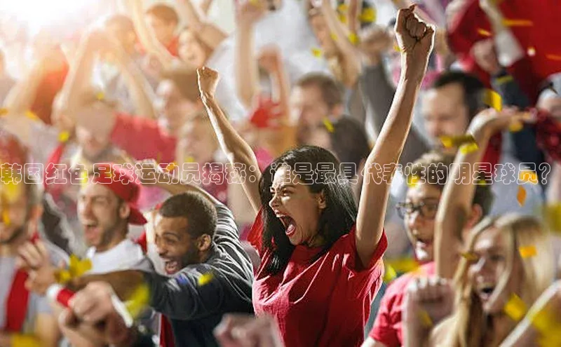 加拿大28圈app官网开奖结果同程韩国红色足球运动员揭秘：谁是最具代表性的明星球员？