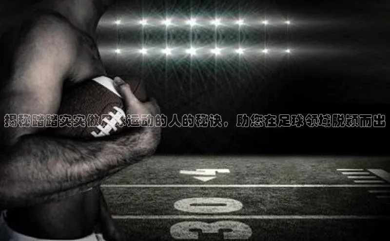 28圈注册网页版元隆雅图揭秘踏踏实实做足球运动的人的秘诀，助您在足球领域脱颖而出