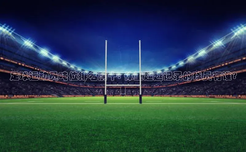 加拿大28圈曹操预测百度移动开放平台足球运动员吨位排名前十: 体重超越记录的球员有谁?