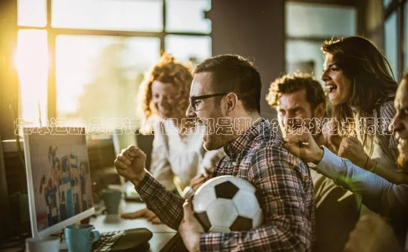 28圈注册网站百度Apollo足球运动员唐诗的俱乐部是哪个? 踢球地点揭秘