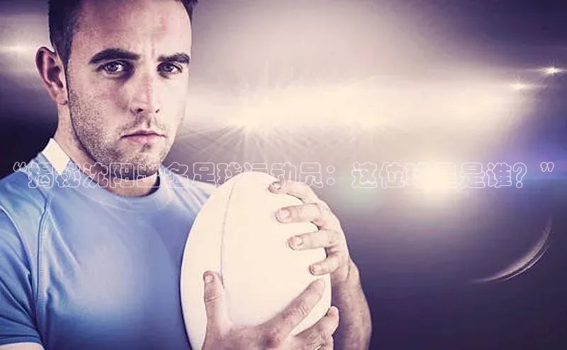 28圈.ccm度小满理财“揭秘沈阳出名足球运动员：这位球星是谁？”