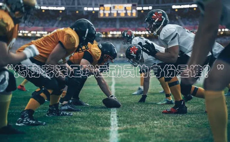 28圈注册网站百度手机卫士“揭秘蒋泽足球运动员的身份是谁？”