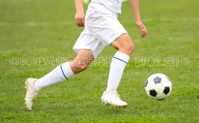 加拿大28开奖结果查询今天百度数据开放平台<10号球员创意梗足球比赛，趣味横生！>