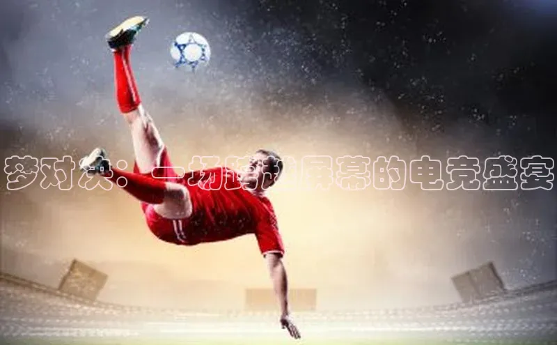 加拿大28圈合法吗百度信誉梦对决：一场跨越屏幕的电竞盛宴