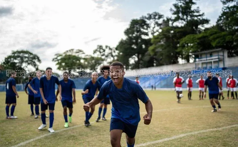 攀岩运动赛事：规则与挑战的平衡-一场极限运动的艺术与科学竞赛