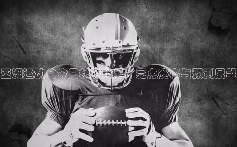 亚洲运动会今日精彩纷呈：亮点赛事与预测展望