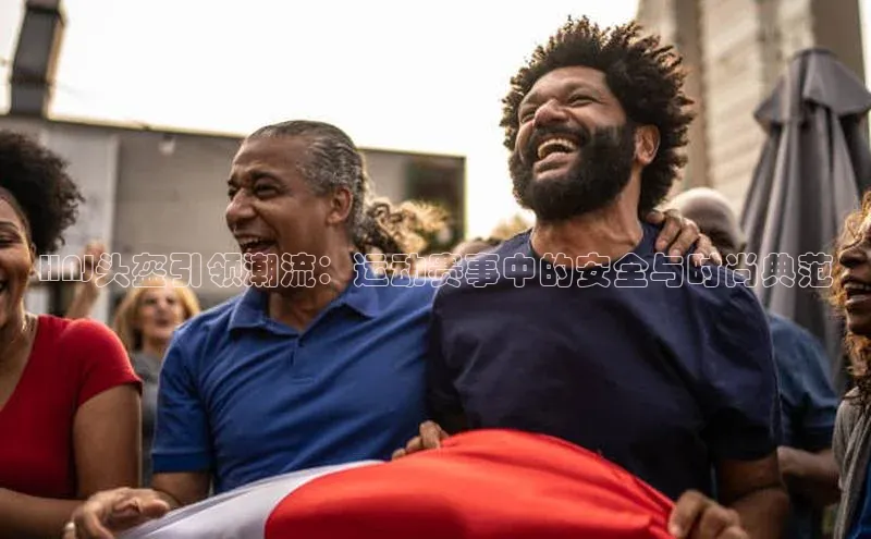 HNJ头盔引领潮流：运动赛事中的安全与时尚典范