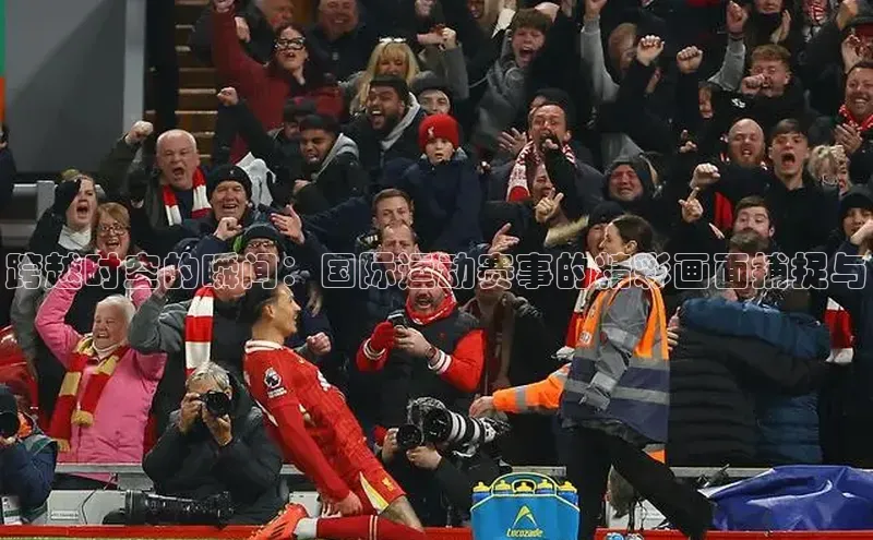 跨越时空的瞬间：国际运动赛事的精彩画面捕捉与
