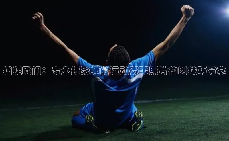 捕捉瞬间：专业摄影师的运动赛事照片构图技巧分享