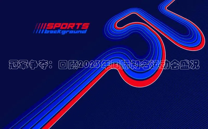 冠军争夺：回顾2023年国际知名运动会盛况