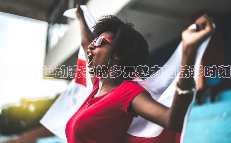 杭州：运动赛事的多元魅力与精彩时刻