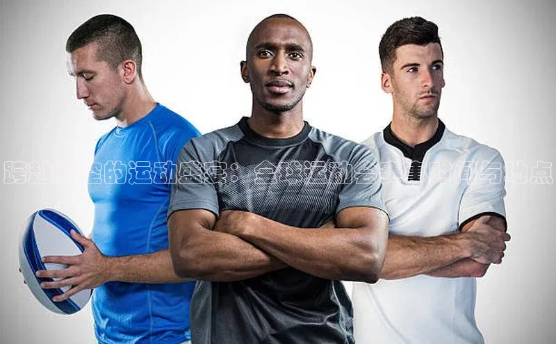 跨越时空的运动盛宴：全球运动会赛事时间与地点