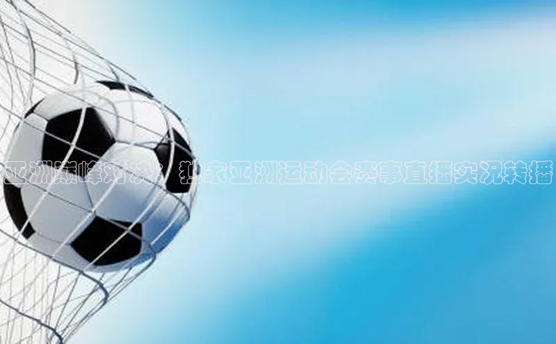 亚洲巅峰对决：独家亚洲运动会赛事直播实况转播