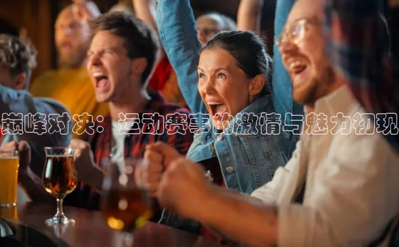 巅峰对决：运动赛事的激情与魅力初现