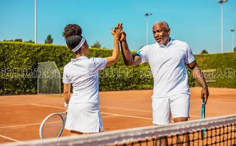 近期热门体育运动赛事明星：赛场内外的风云人物